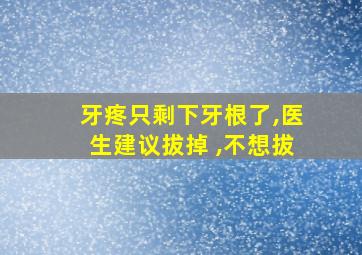 牙疼只剩下牙根了,医生建议拔掉 ,不想拔